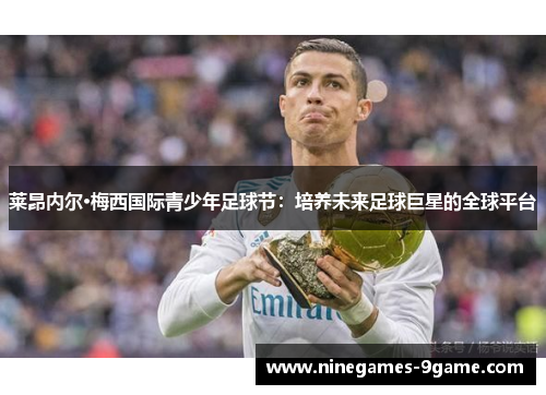 莱昂内尔·梅西国际青少年足球节：培养未来足球巨星的全球平台