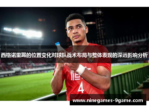 西格诺里踢的位置变化对球队战术布局与整体表现的深远影响分析