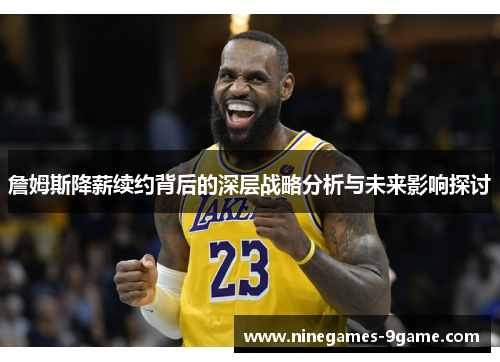 詹姆斯降薪续约背后的深层战略分析与未来影响探讨 詹姆斯降薪续约背后的深层战略分析与未来影响探讨