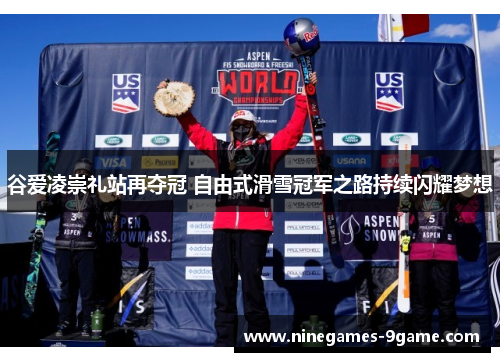 谷爱凌崇礼站再夺冠 自由式滑雪冠军之路持续闪耀梦想