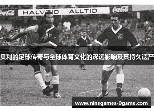 贝利的足球传奇与全球体育文化的深远影响及其持久遗产 贝利的足球传奇与全球体育文化的深远影响及其持久遗产