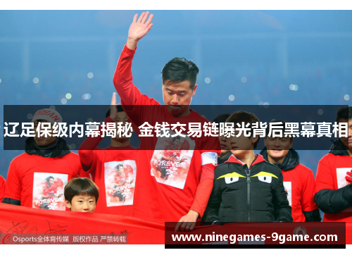 辽足保级内幕揭秘 金钱交易链曝光背后黑幕真相 辽足保级内幕揭秘 金钱交易链曝光背后黑幕真相