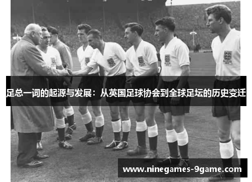 足总一词的起源与发展:从英国足球协会到全球足坛的历史变迁 足总一词的起源与发展:从英国足球协会到全球足坛的历史变迁