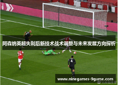 阿森纳英超失利后新技术战术调整与未来发展方向探析