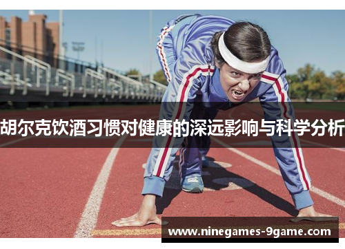 胡尔克饮酒习惯对健康的深远影响与科学分析 胡尔克饮酒习惯对健康的深远影响与科学分析