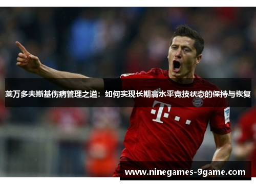 莱万多夫斯基伤病管理之道：如何实现长期高水平竞技状态的保持与恢复