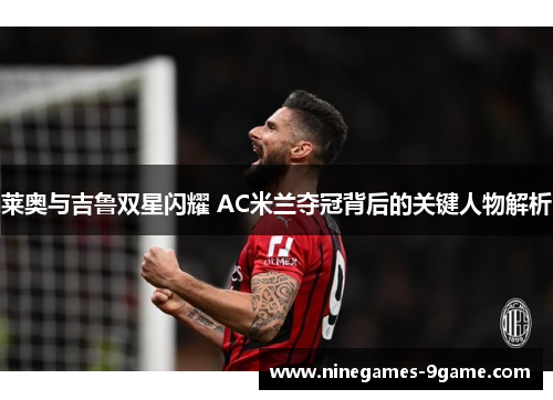 莱奥与吉鲁双星闪耀 AC米兰夺冠背后的关键人物解析