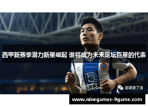 西甲新赛季潜力新星崛起 谁将成为未来足坛巨星的代表