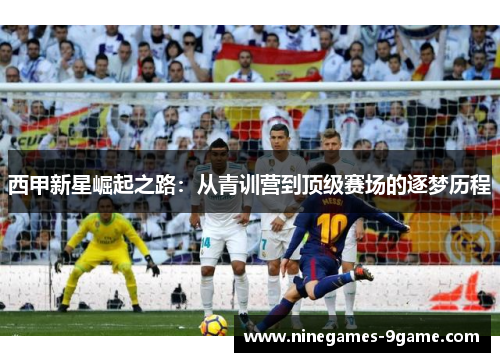 西甲新星崛起之路：从青训营到顶级赛场的逐梦历程