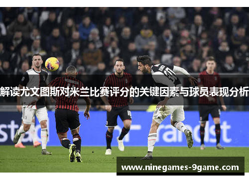 解读尤文图斯对米兰比赛评分的关键因素与球员表现分析