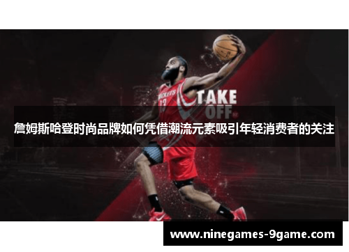 詹姆斯哈登时尚品牌如何凭借潮流元素吸引年轻消费者的关注