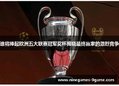 谁将捧起欧洲五大联赛冠军奖杯揭晓最终赢家的激烈竞争
