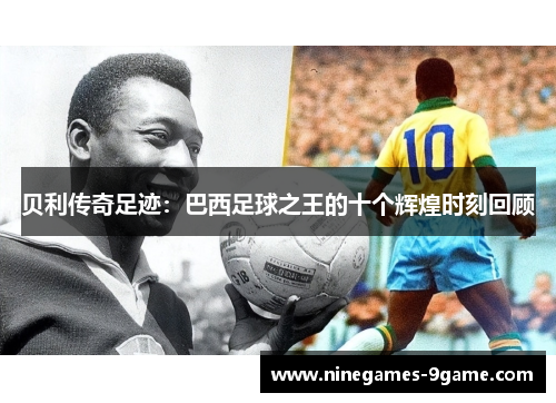 贝利传奇足迹：巴西足球之王的十个辉煌时刻回顾