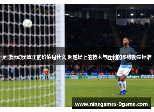 足球运动员真正的价值是什么 超越场上的技术与胜利的多维衡量标准