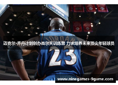 迈克尔·乔丹计划创办高尔夫训练营 力求培养未来顶尖年轻球员 迈克尔·乔丹计划创办高尔夫训练营 力求培养未来顶尖年轻球员