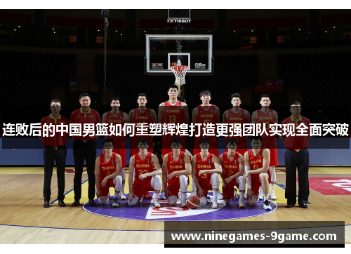 连败后的中国男篮如何重塑辉煌打造更强团队实现全面突破 连败后的中国男篮如何重塑辉煌打造更强团队实现全面突破