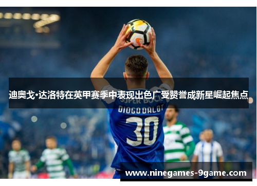 迪奥戈·达洛特在英甲赛季中表现出色广受赞誉成新星崛起焦点 迪奥戈·达洛特在英甲赛季中表现出色广受赞誉成新星崛起焦点