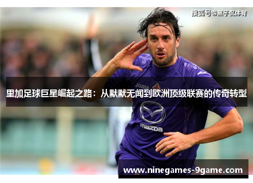 里加足球巨星崛起之路：从默默无闻到欧洲顶级联赛的传奇转型