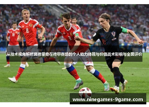 从技术视角解析莫德里奇在德甲赛场的个人能力体现与价值战术影响与全面评价 从技术视角解析莫德里奇在德甲赛场的个人能力体现与价值战术影响与全面评价