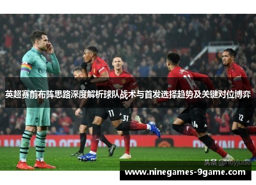 英超赛前布阵思路深度解析球队战术与首发选择趋势及关键对位博弈