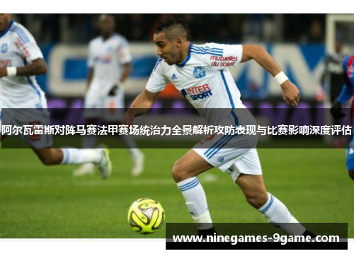 阿尔瓦雷斯对阵马赛法甲赛场统治力全景解析攻防表现与比赛影响深度评估