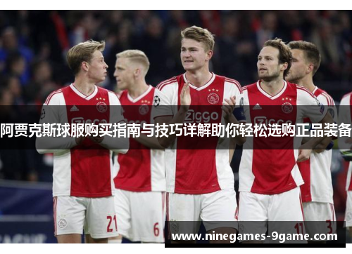 阿贾克斯球服购买指南与技巧详解助你轻松选购正品装备 阿贾克斯球服购买指南与技巧详解助你轻松选购正品装备