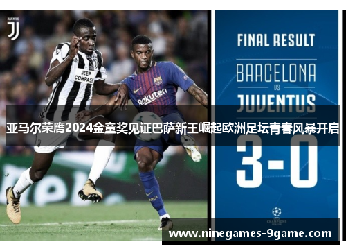 亚马尔荣膺2024金童奖见证巴萨新王崛起欧洲足坛青春风暴开启
