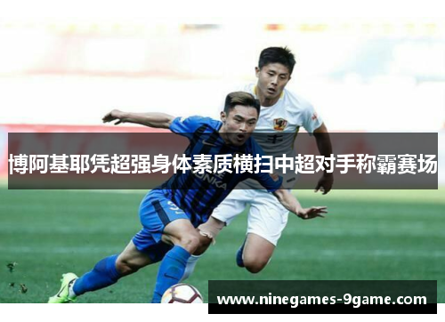 博阿基耶凭超强身体素质横扫中超对手称霸赛场 博阿基耶凭超强身体素质横扫中超对手称霸赛场