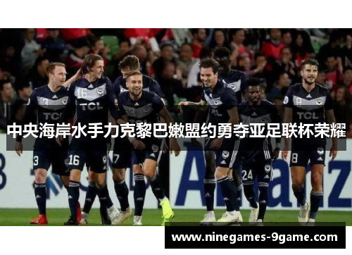 中央海岸水手力克黎巴嫩盟约勇夺亚足联杯荣耀