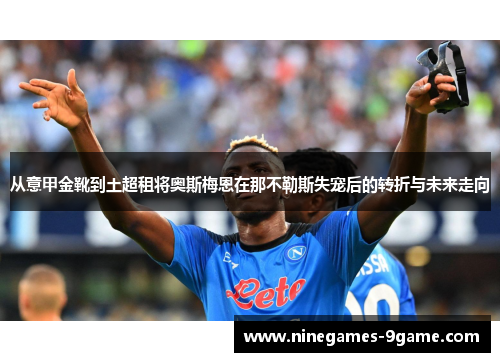 从意甲金靴到土超租将奥斯梅恩在那不勒斯失宠后的转折与未来走向