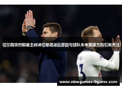 切尔西突然解雇主帅波切蒂诺背后原因与球队未来重建方向引发关注