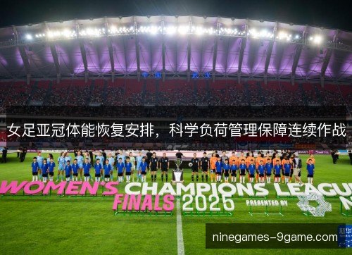 女足亚冠体能恢复安排，科学负荷管理保障连续作战
