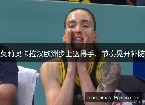 莫莉奥卡拉汉欧洲步上篮得手，节奏晃开补防