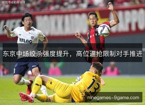 东京中场绞杀强度提升,高位逼抢限制对手推进 东京中场绞杀强度提升,高位逼抢限制对手推进